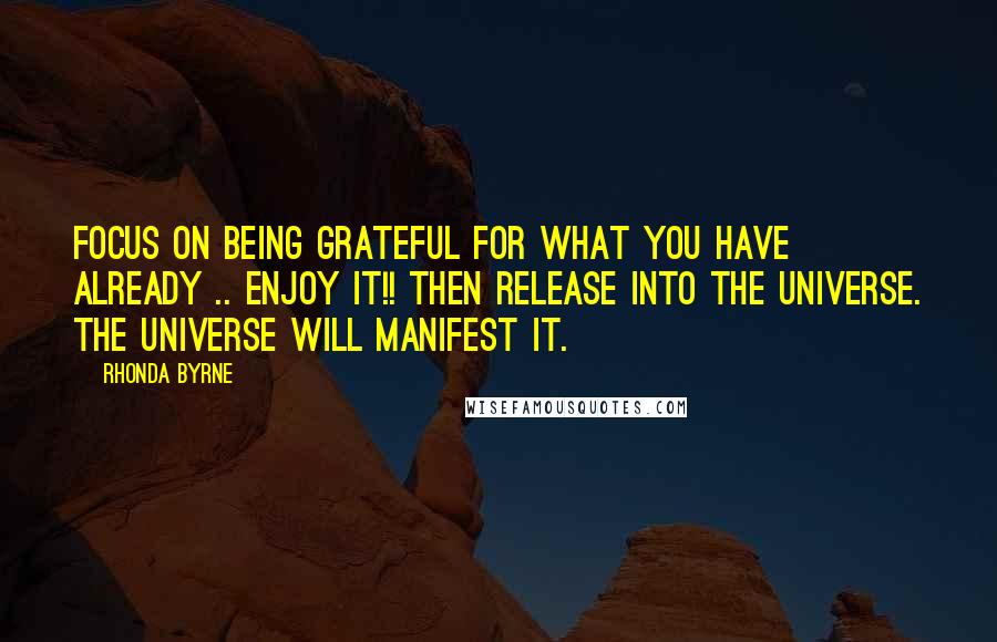 Rhonda Byrne Quotes: Focus on being grateful for what you have already .. enjoy it!! Then release into the universe. The universe will manifest it.