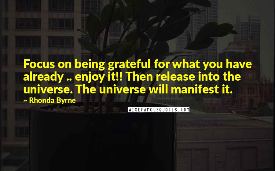 Rhonda Byrne Quotes: Focus on being grateful for what you have already .. enjoy it!! Then release into the universe. The universe will manifest it.