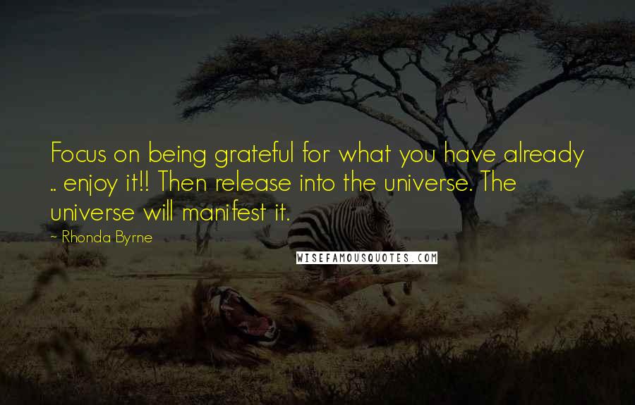 Rhonda Byrne Quotes: Focus on being grateful for what you have already .. enjoy it!! Then release into the universe. The universe will manifest it.