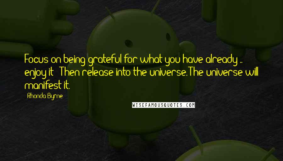 Rhonda Byrne Quotes: Focus on being grateful for what you have already .. enjoy it!! Then release into the universe. The universe will manifest it.