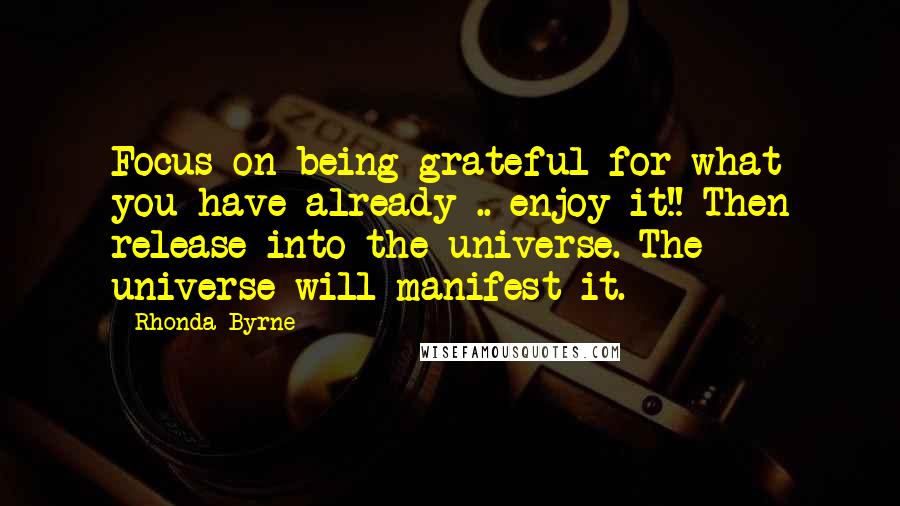 Rhonda Byrne Quotes: Focus on being grateful for what you have already .. enjoy it!! Then release into the universe. The universe will manifest it.