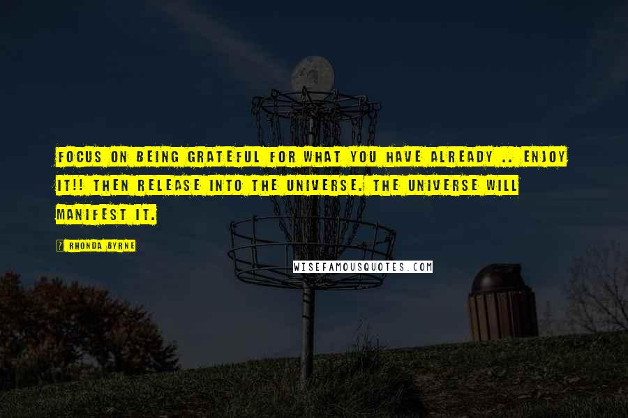 Rhonda Byrne Quotes: Focus on being grateful for what you have already .. enjoy it!! Then release into the universe. The universe will manifest it.