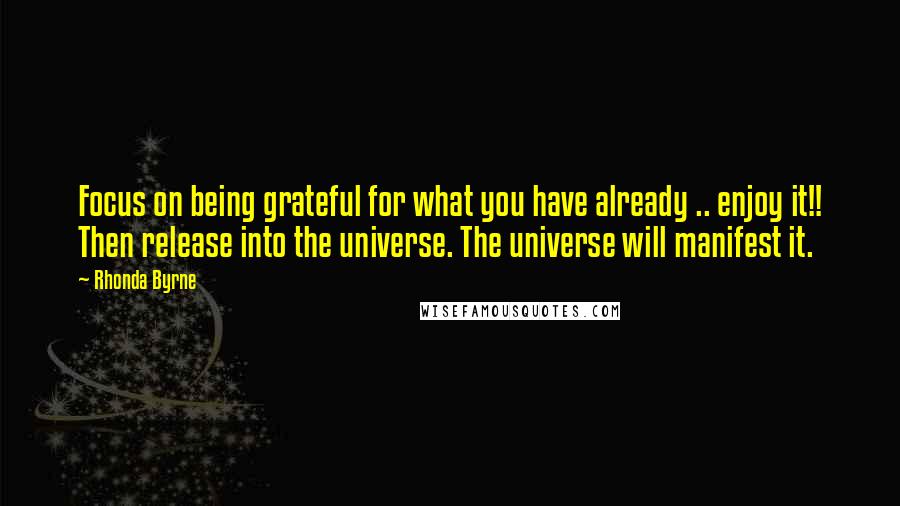 Rhonda Byrne Quotes: Focus on being grateful for what you have already .. enjoy it!! Then release into the universe. The universe will manifest it.
