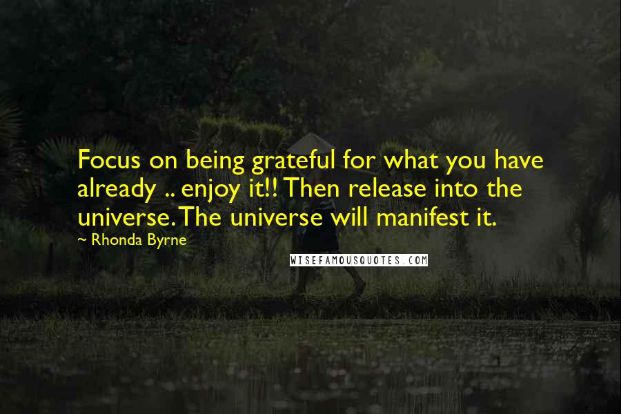 Rhonda Byrne Quotes: Focus on being grateful for what you have already .. enjoy it!! Then release into the universe. The universe will manifest it.