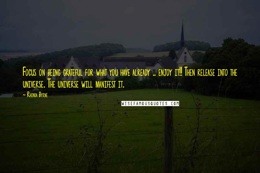 Rhonda Byrne Quotes: Focus on being grateful for what you have already .. enjoy it!! Then release into the universe. The universe will manifest it.