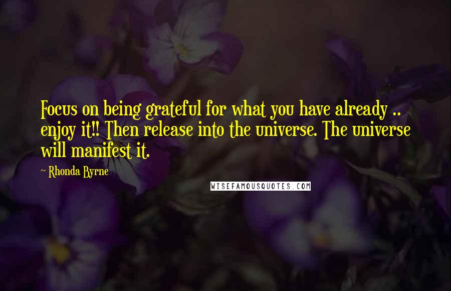 Rhonda Byrne Quotes: Focus on being grateful for what you have already .. enjoy it!! Then release into the universe. The universe will manifest it.