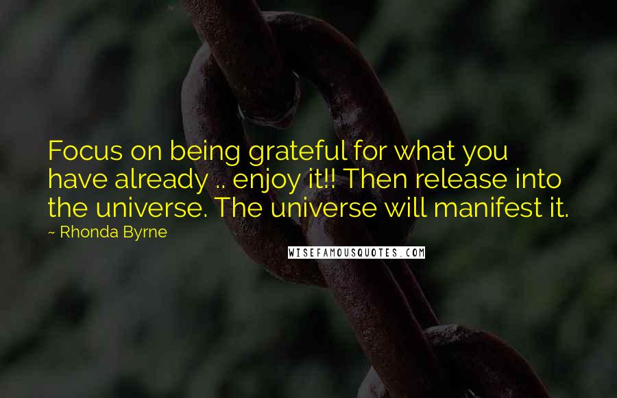 Rhonda Byrne Quotes: Focus on being grateful for what you have already .. enjoy it!! Then release into the universe. The universe will manifest it.