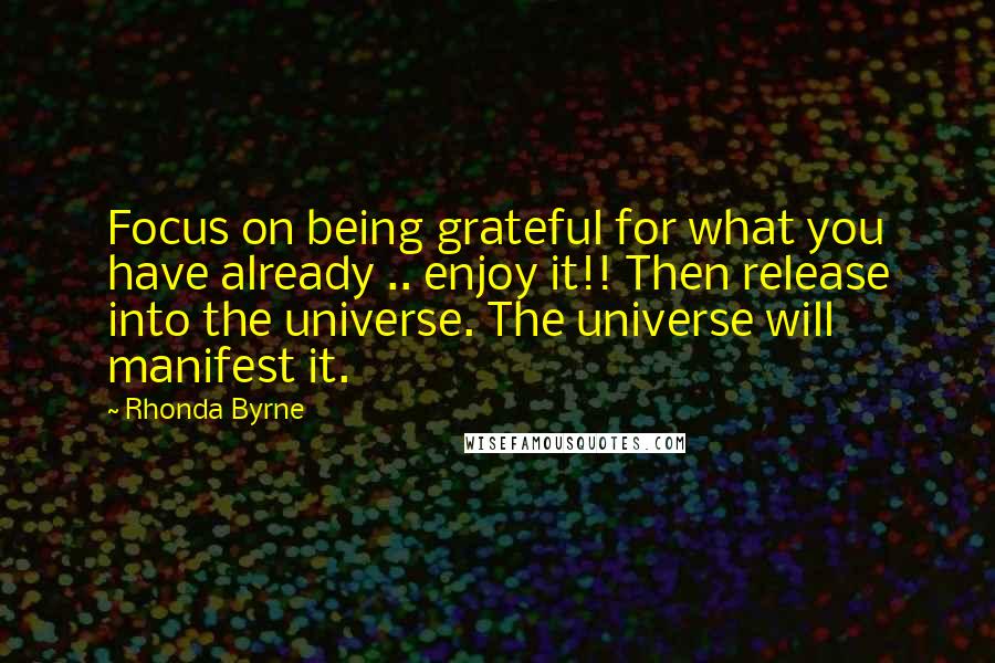 Rhonda Byrne Quotes: Focus on being grateful for what you have already .. enjoy it!! Then release into the universe. The universe will manifest it.