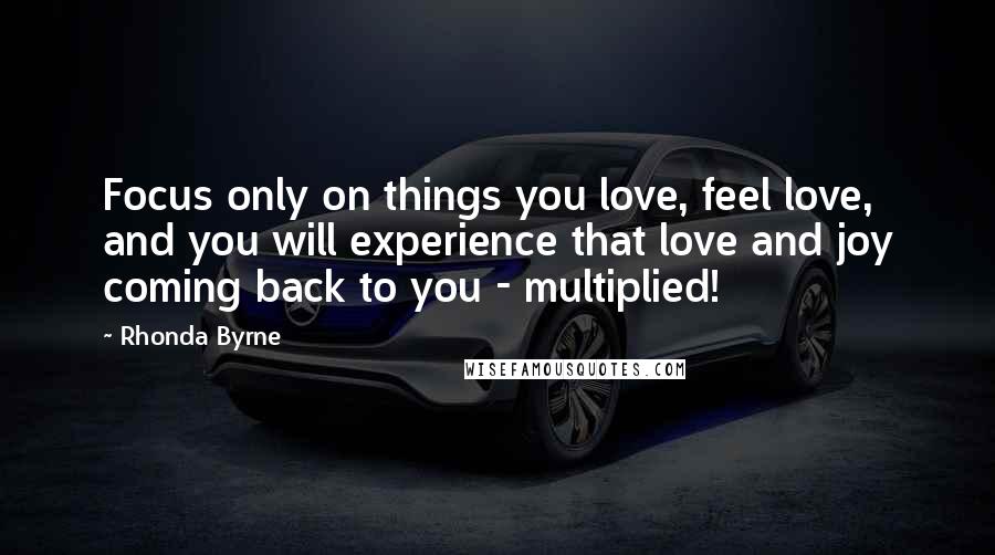 Rhonda Byrne Quotes: Focus only on things you love, feel love, and you will experience that love and joy coming back to you - multiplied!