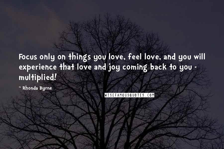 Rhonda Byrne Quotes: Focus only on things you love, feel love, and you will experience that love and joy coming back to you - multiplied!