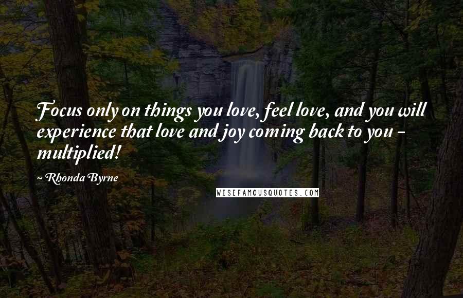 Rhonda Byrne Quotes: Focus only on things you love, feel love, and you will experience that love and joy coming back to you - multiplied!