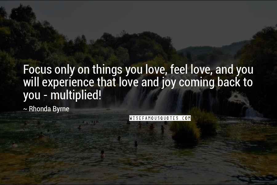 Rhonda Byrne Quotes: Focus only on things you love, feel love, and you will experience that love and joy coming back to you - multiplied!