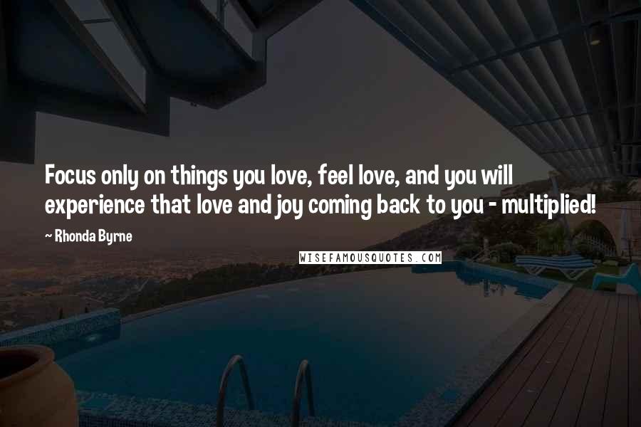 Rhonda Byrne Quotes: Focus only on things you love, feel love, and you will experience that love and joy coming back to you - multiplied!