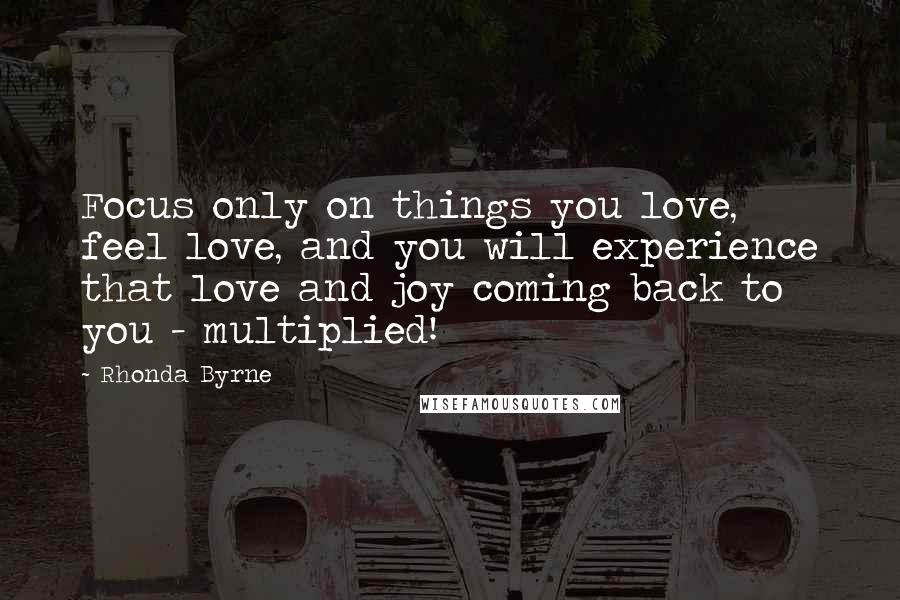 Rhonda Byrne Quotes: Focus only on things you love, feel love, and you will experience that love and joy coming back to you - multiplied!