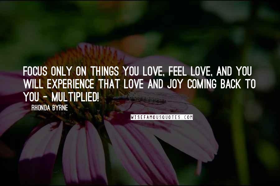 Rhonda Byrne Quotes: Focus only on things you love, feel love, and you will experience that love and joy coming back to you - multiplied!