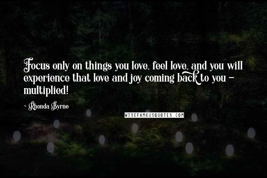 Rhonda Byrne Quotes: Focus only on things you love, feel love, and you will experience that love and joy coming back to you - multiplied!