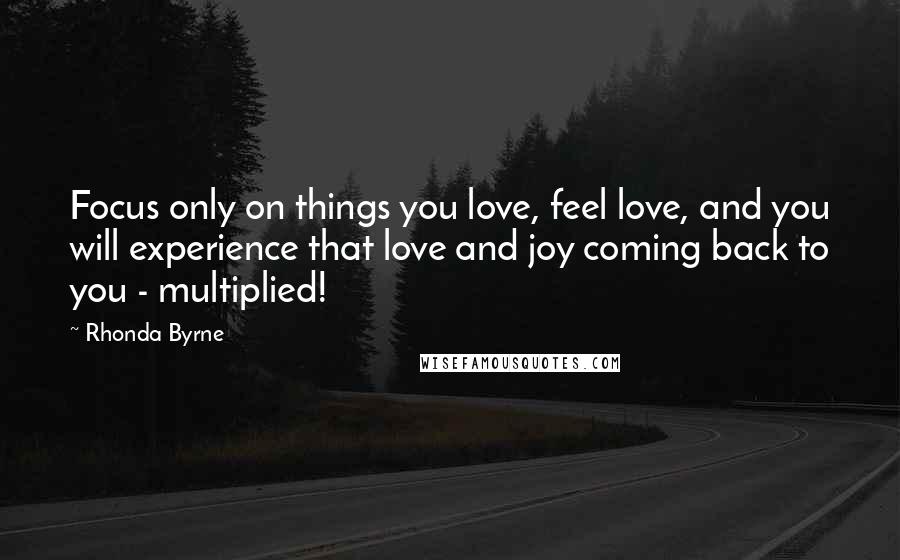 Rhonda Byrne Quotes: Focus only on things you love, feel love, and you will experience that love and joy coming back to you - multiplied!