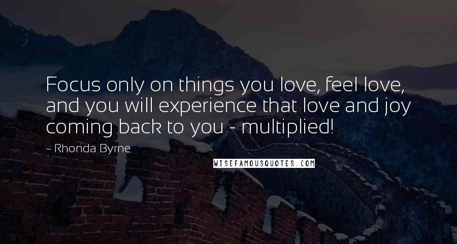 Rhonda Byrne Quotes: Focus only on things you love, feel love, and you will experience that love and joy coming back to you - multiplied!