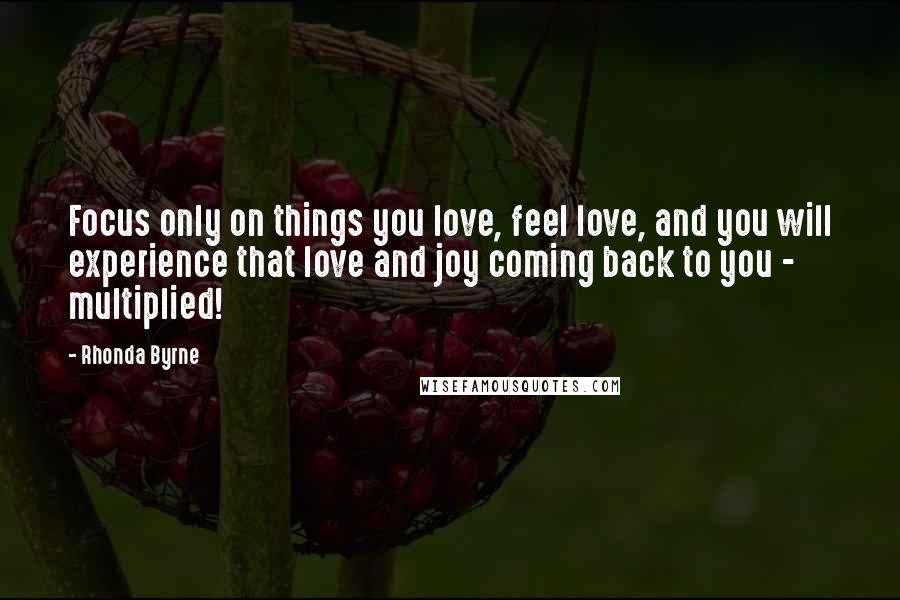 Rhonda Byrne Quotes: Focus only on things you love, feel love, and you will experience that love and joy coming back to you - multiplied!