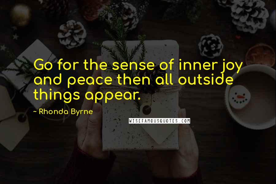 Rhonda Byrne Quotes: Go for the sense of inner joy and peace then all outside things appear.