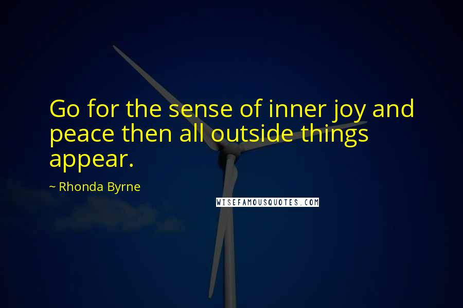 Rhonda Byrne Quotes: Go for the sense of inner joy and peace then all outside things appear.