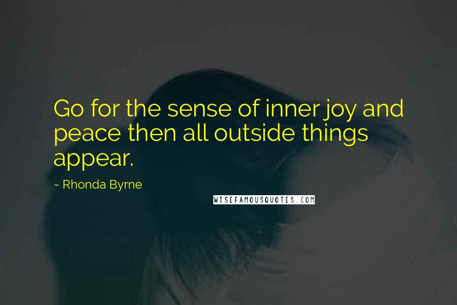 Rhonda Byrne Quotes: Go for the sense of inner joy and peace then all outside things appear.