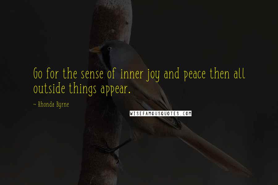 Rhonda Byrne Quotes: Go for the sense of inner joy and peace then all outside things appear.