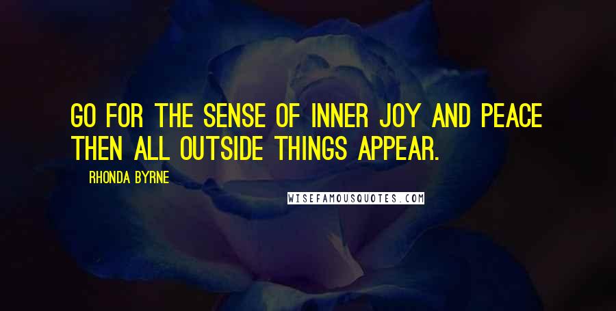 Rhonda Byrne Quotes: Go for the sense of inner joy and peace then all outside things appear.