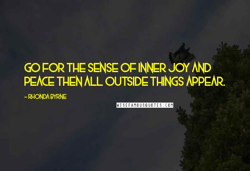 Rhonda Byrne Quotes: Go for the sense of inner joy and peace then all outside things appear.