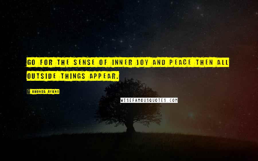 Rhonda Byrne Quotes: Go for the sense of inner joy and peace then all outside things appear.