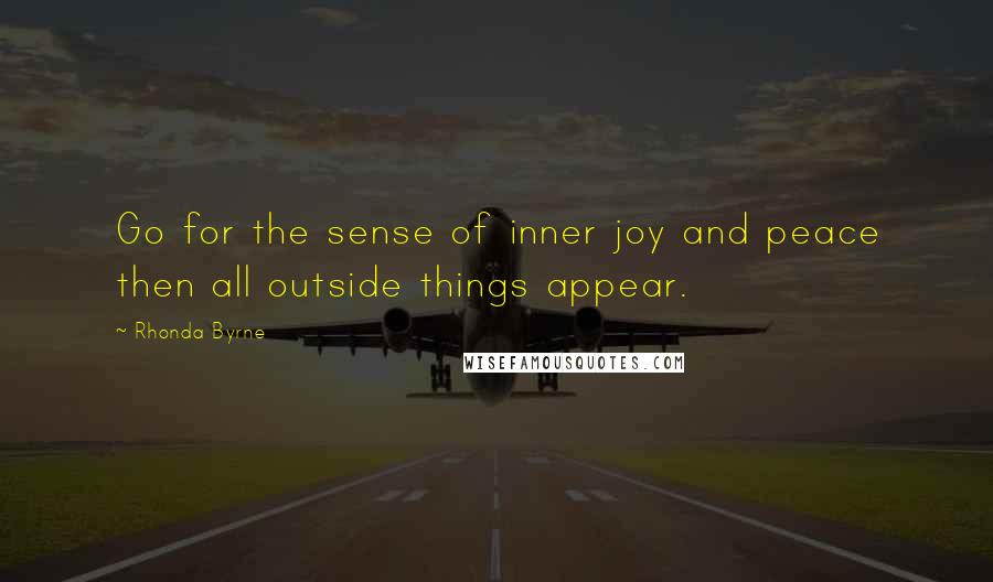 Rhonda Byrne Quotes: Go for the sense of inner joy and peace then all outside things appear.