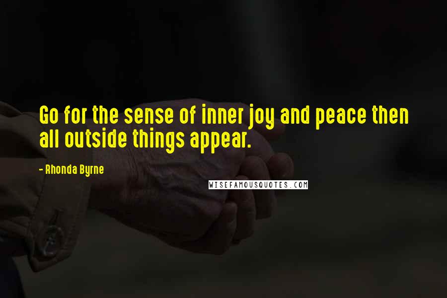 Rhonda Byrne Quotes: Go for the sense of inner joy and peace then all outside things appear.