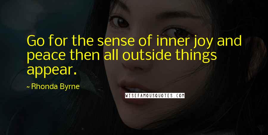 Rhonda Byrne Quotes: Go for the sense of inner joy and peace then all outside things appear.