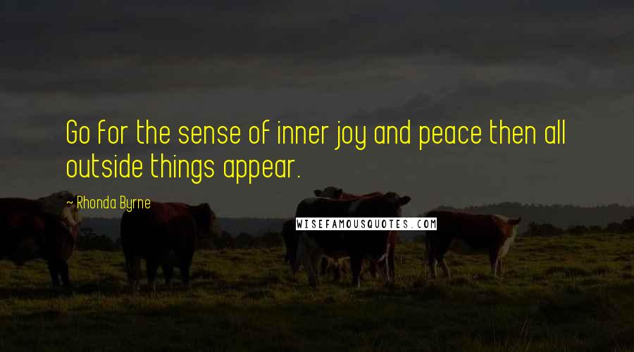 Rhonda Byrne Quotes: Go for the sense of inner joy and peace then all outside things appear.