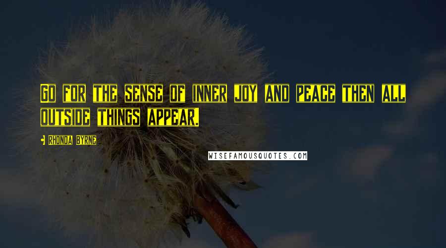 Rhonda Byrne Quotes: Go for the sense of inner joy and peace then all outside things appear.