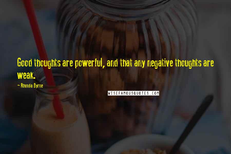 Rhonda Byrne Quotes: Good thoughts are powerful, and that any negative thoughts are weak.