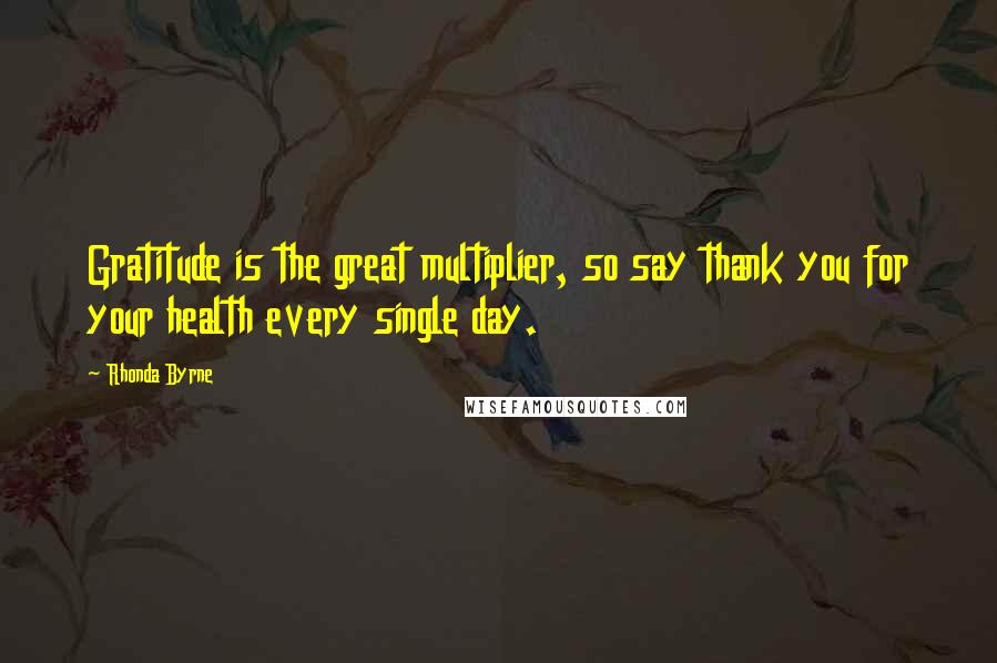 Rhonda Byrne Quotes: Gratitude is the great multiplier, so say thank you for your health every single day.