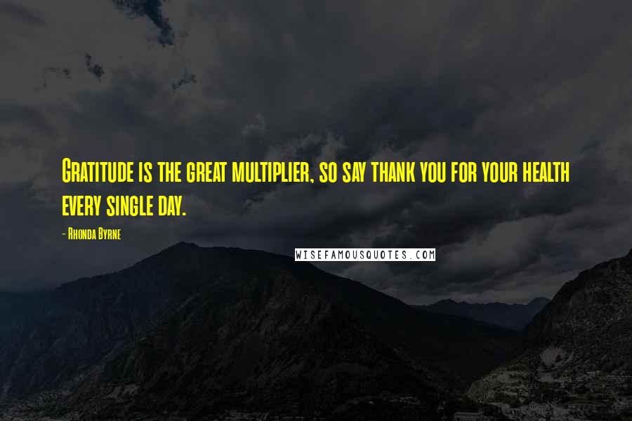 Rhonda Byrne Quotes: Gratitude is the great multiplier, so say thank you for your health every single day.