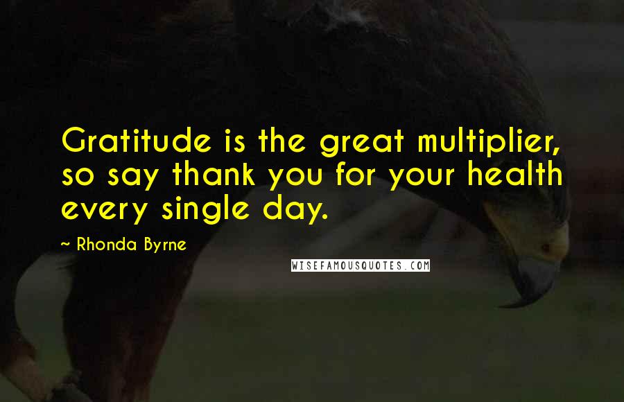 Rhonda Byrne Quotes: Gratitude is the great multiplier, so say thank you for your health every single day.