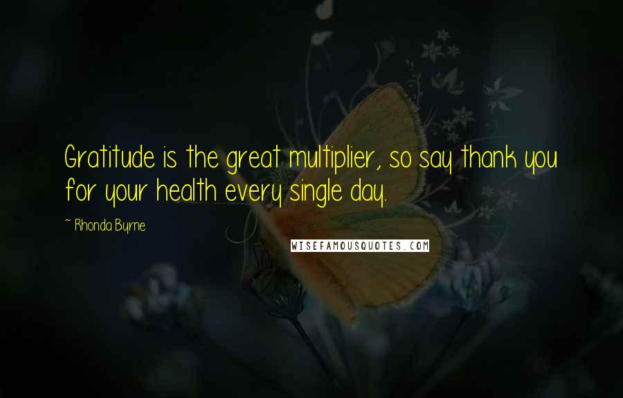 Rhonda Byrne Quotes: Gratitude is the great multiplier, so say thank you for your health every single day.