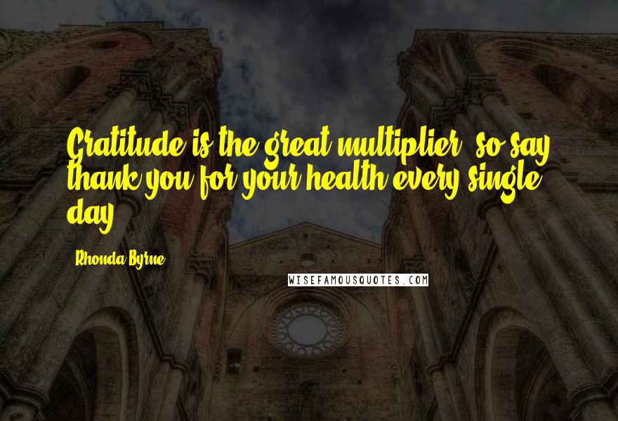 Rhonda Byrne Quotes: Gratitude is the great multiplier, so say thank you for your health every single day.