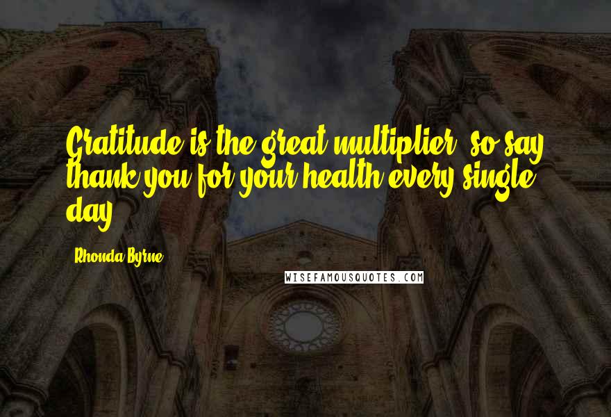 Rhonda Byrne Quotes: Gratitude is the great multiplier, so say thank you for your health every single day.