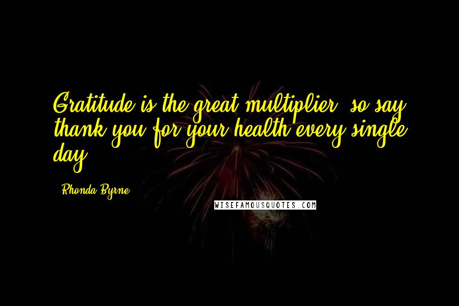 Rhonda Byrne Quotes: Gratitude is the great multiplier, so say thank you for your health every single day.