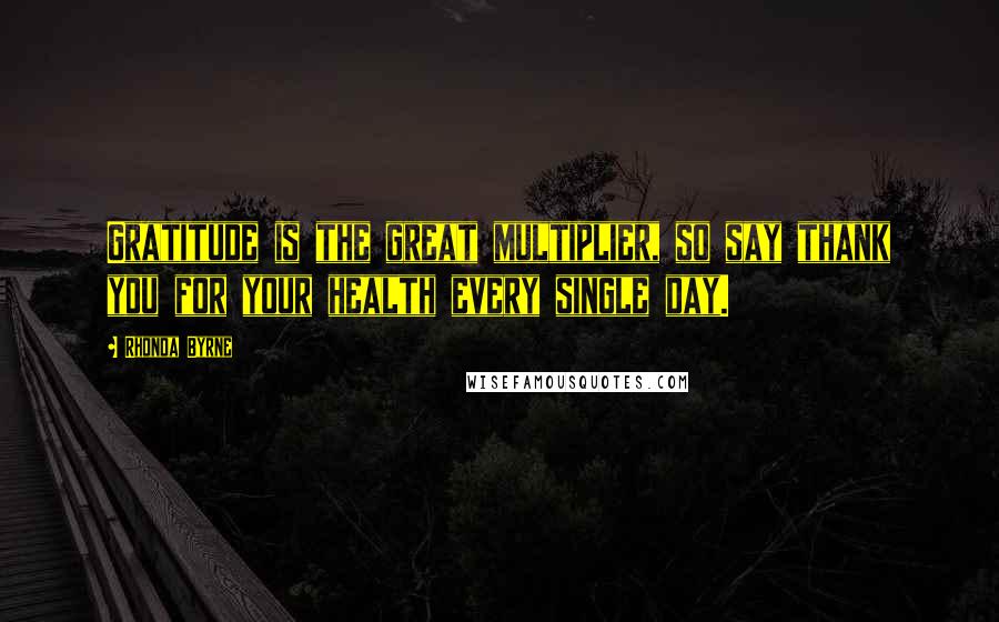 Rhonda Byrne Quotes: Gratitude is the great multiplier, so say thank you for your health every single day.