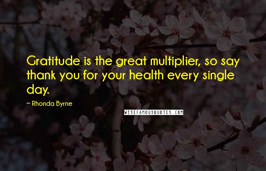 Rhonda Byrne Quotes: Gratitude is the great multiplier, so say thank you for your health every single day.