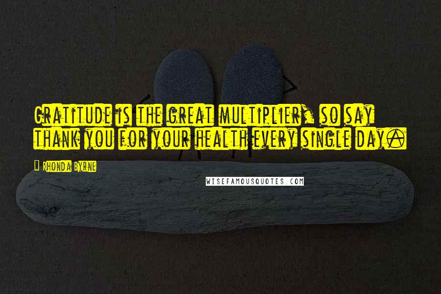 Rhonda Byrne Quotes: Gratitude is the great multiplier, so say thank you for your health every single day.