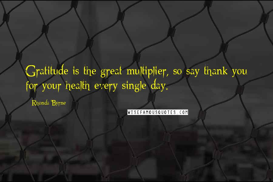 Rhonda Byrne Quotes: Gratitude is the great multiplier, so say thank you for your health every single day.