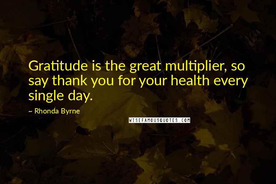 Rhonda Byrne Quotes: Gratitude is the great multiplier, so say thank you for your health every single day.