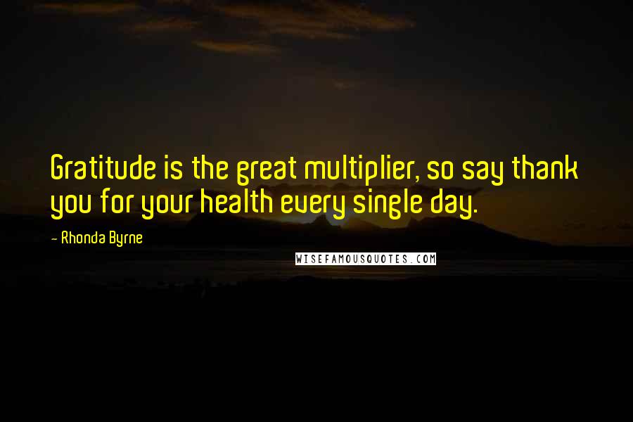 Rhonda Byrne Quotes: Gratitude is the great multiplier, so say thank you for your health every single day.