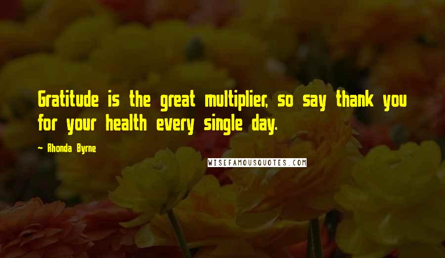 Rhonda Byrne Quotes: Gratitude is the great multiplier, so say thank you for your health every single day.